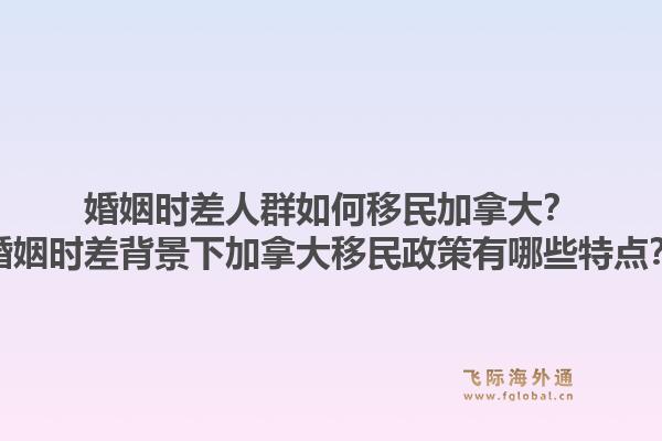 婚姻時(shí)差人群如何移民加拿大？婚姻時(shí)差背景下加拿大移民政策有哪些特點(diǎn)？1.jpg