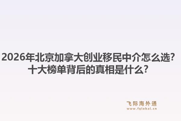 2026年北京加拿大創(chuàng)業(yè)移民中介怎么選？十大榜單背后的真相是什么？1.jpg