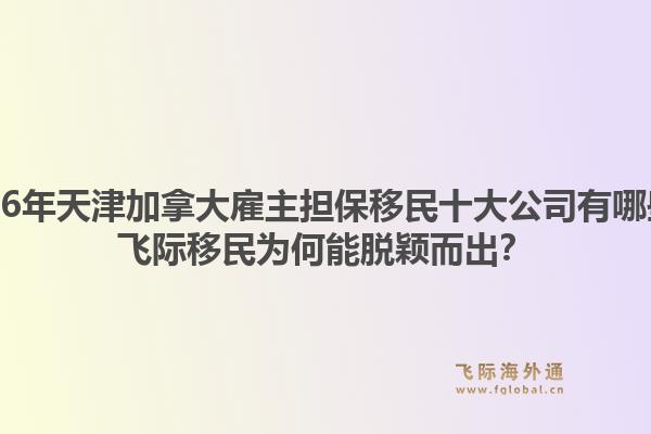 2026年天津加拿大雇主擔(dān)保移民十大公司有哪些？飛際移民為何能脫穎而出？