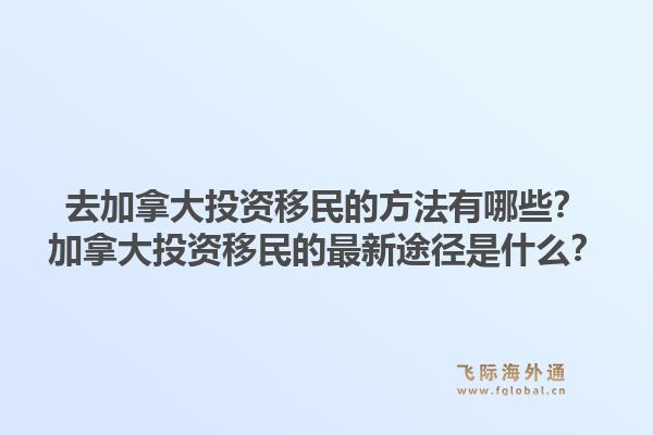 去加拿大投資移民的方法有哪些？加拿大投資移民的最新途徑是什么？1.jpg