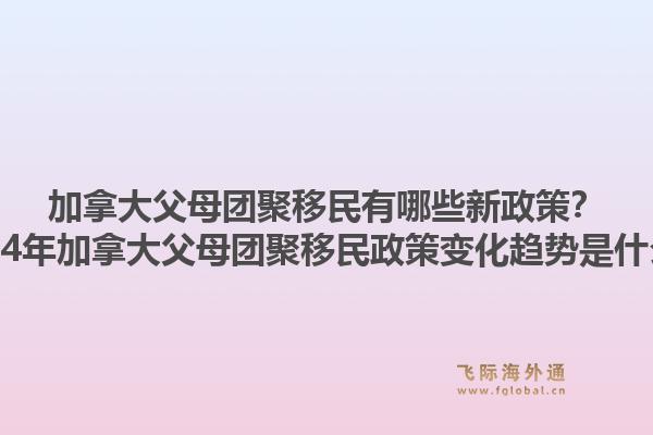 加拿大父母團(tuán)聚移民有哪些新政策？2024年加拿大父母團(tuán)聚移民政策變化趨勢是什么？1.jpg