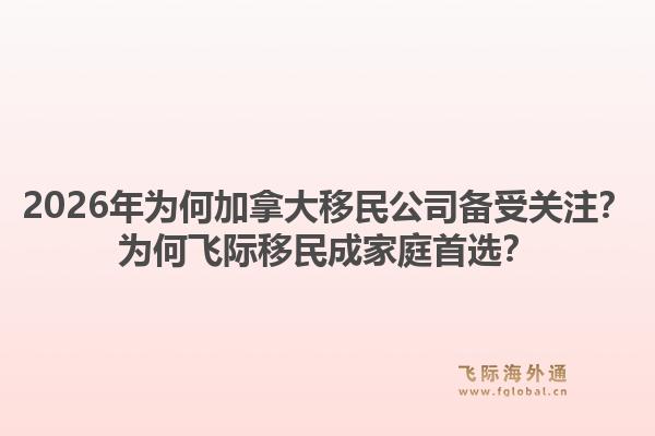 2026年為何加拿大移民公司備受關(guān)注？為何飛際移民成家庭首選？1.jpg