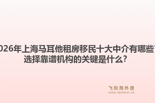 2026年上海馬耳他租房移民十大中介有哪些？選擇靠譜機(jī)構(gòu)的關(guān)鍵是什么？