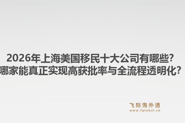 2026年上海美國移民十大公司有哪些？哪家能真正實現(xiàn)高獲批率與全流程透明化？