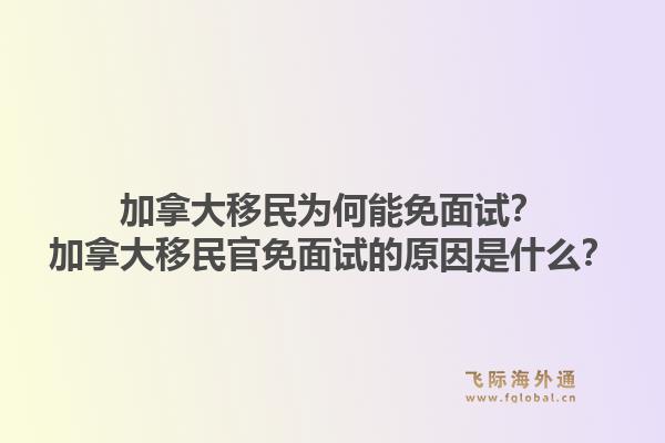 加拿大移民為何能免面試？加拿大移民官免面試的原因是什么？1.jpg