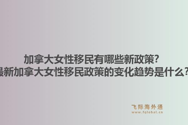 加拿大女性移民有哪些新政策？最新加拿大女性移民政策的變化趨勢是什么？1.jpg