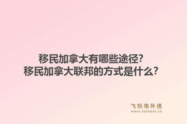 移民加拿大有哪些途徑？移民加拿大聯(lián)邦的方式是什么？1.jpg