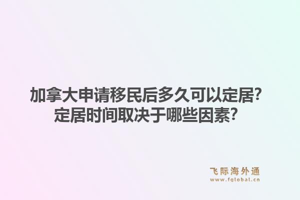 加拿大申請移民后多久可以定居？定居時(shí)間取決于哪些因素？1.jpg