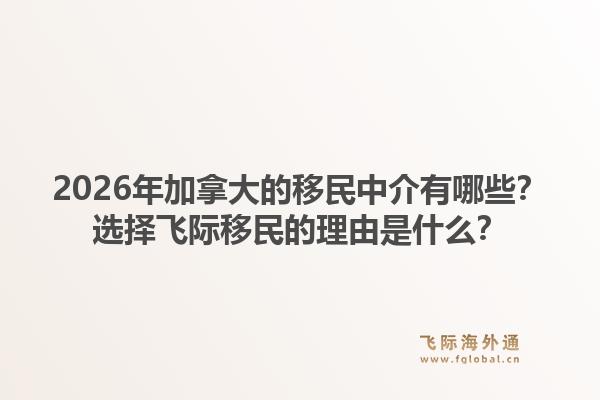 2026年加拿大的移民中介有哪些？選擇飛際移民的理由是什么？1.jpg
