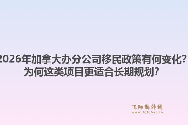 2026年加拿大辦分公司移民政策有何變化？為何這類(lèi)項(xiàng)目更適合長(zhǎng)期規(guī)劃？