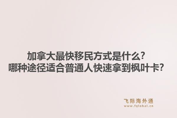 加拿大最快移民方式是什么？哪種途徑適合普通人快速拿到楓葉卡？1.jpg