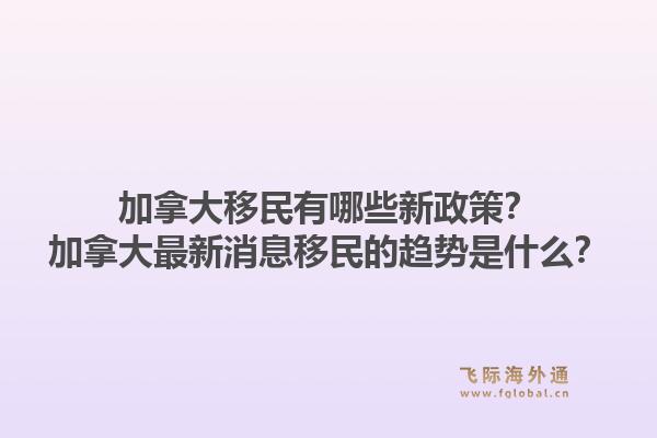 加拿大移民有哪些新政策？加拿大最新消息移民的趨勢是什么？1.jpg