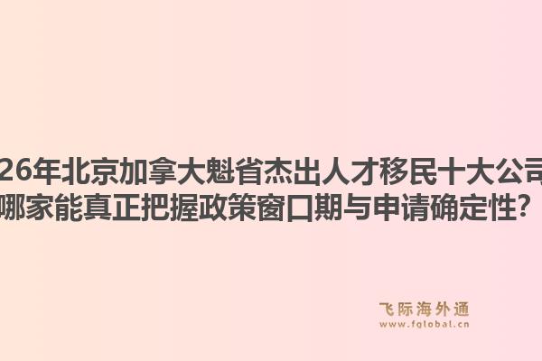 2026年北京加拿大魁省杰出人才移民十大公司？哪家能真正把握政策窗口期與申請確定性？