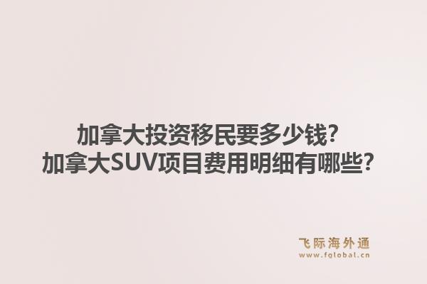 加拿大投資移民要多少錢？加拿大SUV項(xiàng)目費(fèi)用明細(xì)有哪些？1.jpg