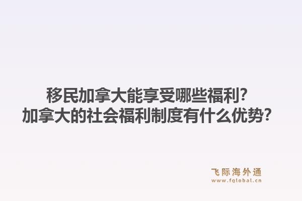 移民加拿大能享受哪些福利？加拿大的社會(huì)福利制度有什么優(yōu)勢(shì)？1.jpg