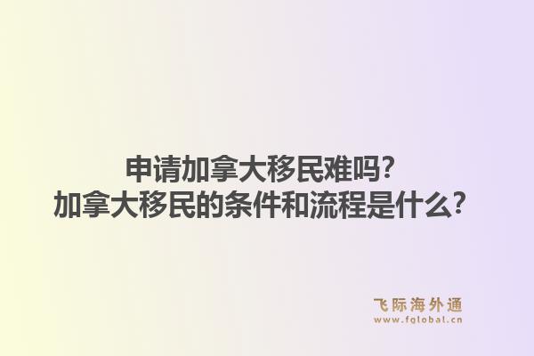 申請(qǐng)加拿大移民難嗎？加拿大移民的條件和流程是什么？1.jpg