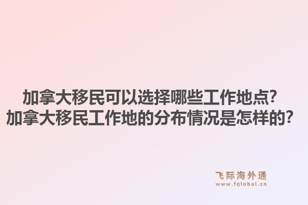 加拿大移民可以選擇哪些工作地點？加拿大移民工作地的分布情況是怎樣的？1.jpg