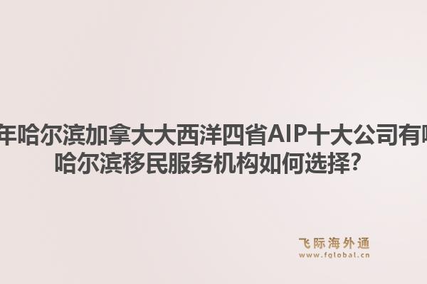 2026年哈爾濱加拿大大西洋四省AIP十大公司有哪些？哈爾濱移民服務(wù)機(jī)構(gòu)如何選擇？
