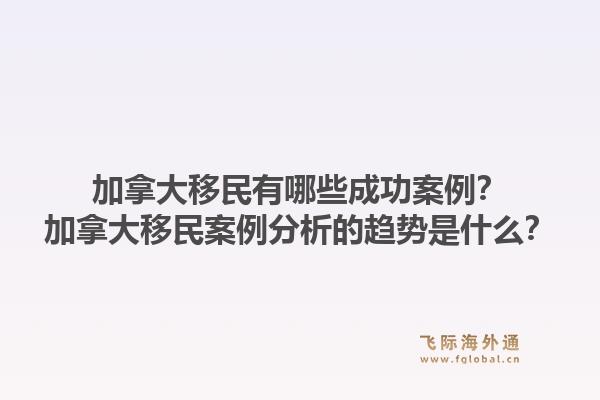 加拿大移民有哪些成功案例？加拿大移民案例分析的趨勢(shì)是什么？1.jpg