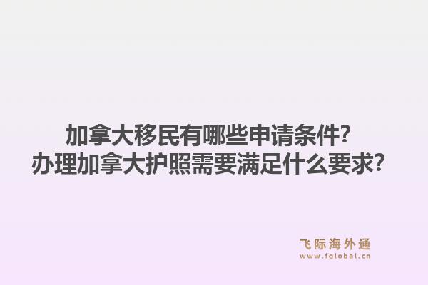 加拿大移民有哪些申請條件？辦理加拿大護(hù)照需要滿足什么要求？1.jpg