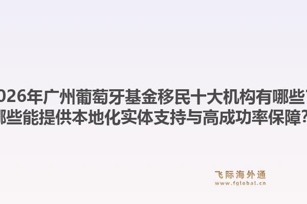 2026年廣州葡萄牙基金移民十大機(jī)構(gòu)有哪些？哪些能提供本地化實(shí)體支持與高成功率保障？