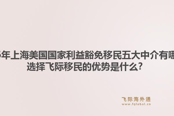 2026年上海美國國家利益豁免移民五大中介有哪些？選擇飛際移民的優(yōu)勢是什么？
