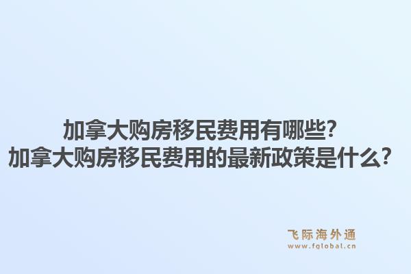 加拿大購房移民費(fèi)用有哪些？加拿大購房移民費(fèi)用的最新政策是什么？1.jpg