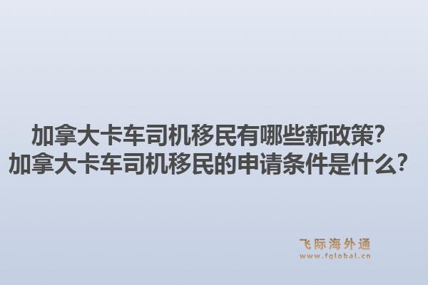 加拿大卡車司機(jī)移民有哪些新政策？加拿大卡車司機(jī)移民的申請條件是什么？1.jpg