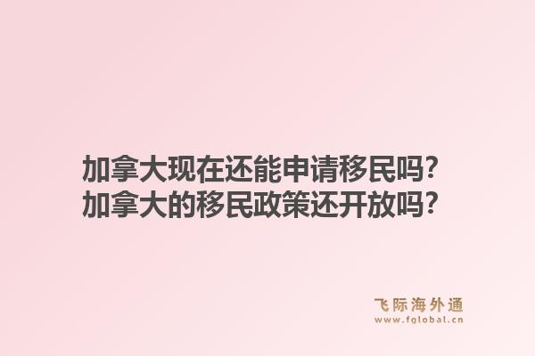 加拿大現(xiàn)在還能申請移民嗎？加拿大的移民政策還開放嗎？1.jpg