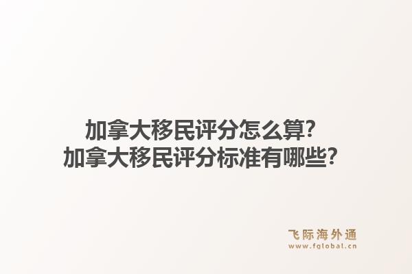 加拿大移民評分怎么算？加拿大移民評分標準有哪些？1.jpg