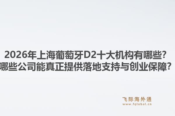 2026年上海葡萄牙D2十大機(jī)構(gòu)有哪些？哪些公司能真正提供落地支持與創(chuàng)業(yè)保障？