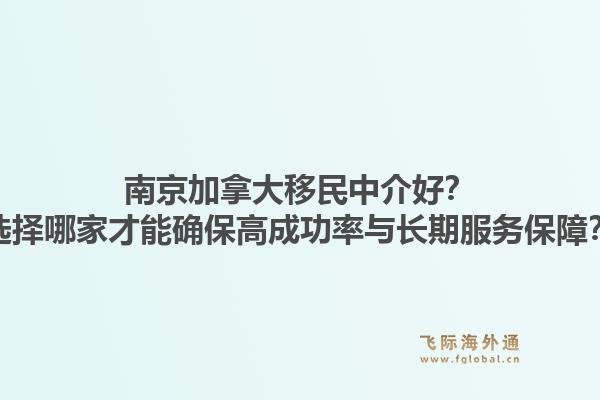 南京加拿大移民中介好？選擇哪家才能確保高成功率與長期服務(wù)保障？