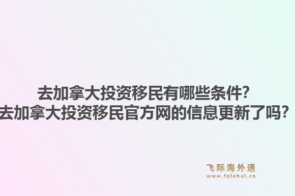 去加拿大投資移民有哪些條件？去加拿大投資移民官方網(wǎng)的信息更新了嗎？1.jpg