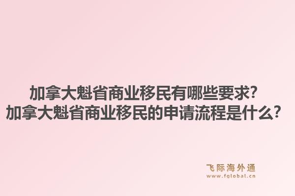 加拿大魁省商業(yè)移民有哪些要求？加拿大魁省商業(yè)移民的申請(qǐng)流程是什么？1.jpg