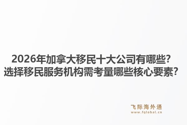 2026年加拿大移民十大公司有哪些？選擇移民服務(wù)機(jī)構(gòu)需考量哪些核心要素？