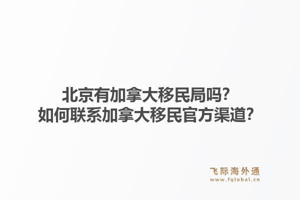 北京有加拿大移民局嗎？如何聯(lián)系加拿大移民官方渠道？1.jpg