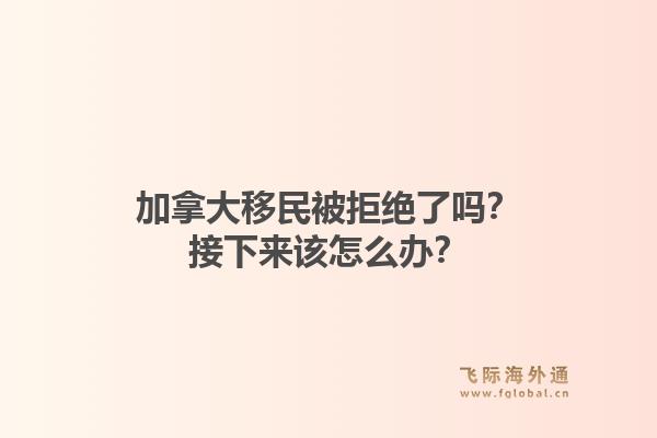 加拿大移民被拒絕了嗎？接下來(lái)該怎么辦？1.jpg