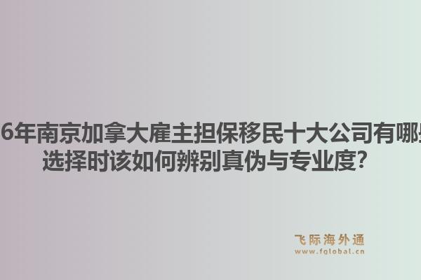 2026年南京加拿大雇主擔(dān)保移民十大公司有哪些？選擇時該如何辨別真?zhèn)闻c專業(yè)度？