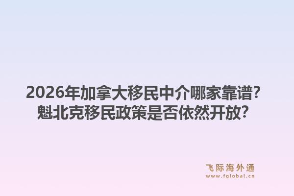 2026年加拿大移民中介哪家靠譜？魁北克移民政策是否依然開(kāi)放？1.jpg