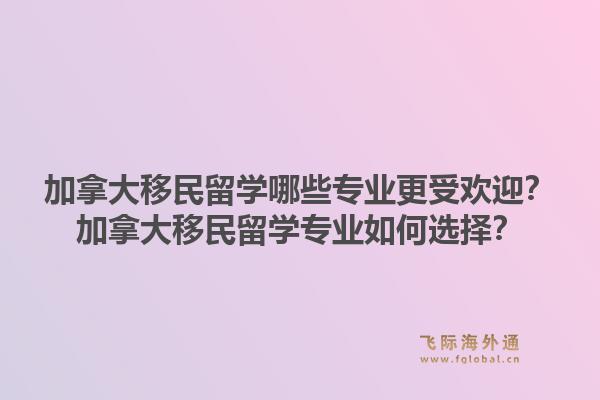 加拿大移民留學(xué)哪些專業(yè)更受歡迎？加拿大移民留學(xué)專業(yè)如何選擇？1.jpg