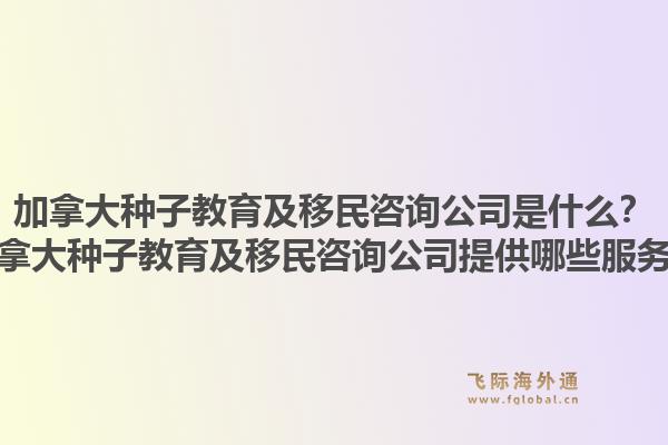 加拿大種子教育及移民咨詢公司是什么？加拿大種子教育及移民咨詢公司提供哪些服務？1.jpg