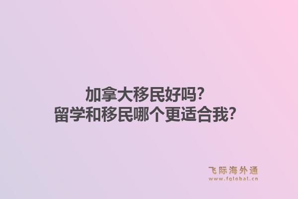 加拿大移民好嗎？留學(xué)和移民哪個(gè)更適合我？1.jpg