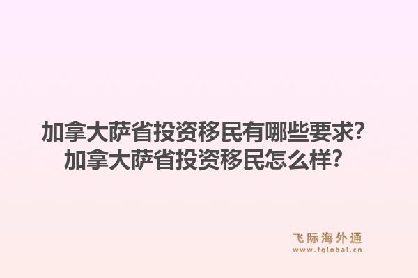 加拿大薩省投資移民有哪些要求？加拿大薩省投資移民怎么樣？1.jpg
