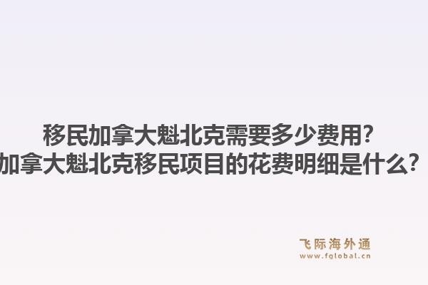 移民加拿大魁北克需要多少費用？加拿大魁北克移民項目的花費明細是什么？1.jpg