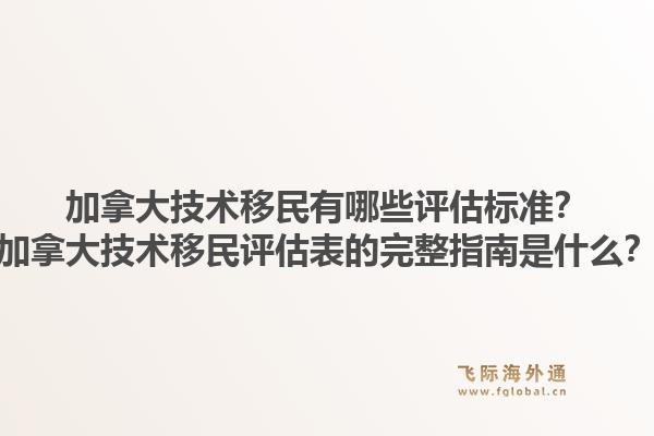 加拿大技術移民有哪些評估標準？加拿大技術移民評估表的完整指南是什么？1.jpg