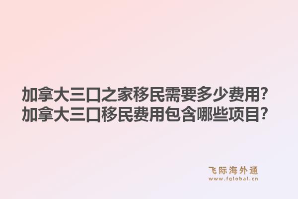加拿大三口之家移民需要多少費(fèi)用？加拿大三口移民費(fèi)用包含哪些項(xiàng)目？1.jpg