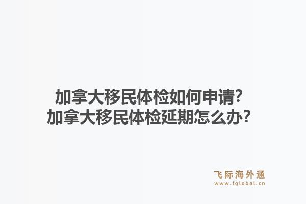 加拿大移民體檢如何申請？加拿大移民體檢延期怎么辦？1.jpg