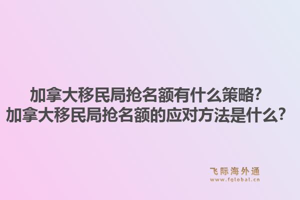 加拿大移民局搶名額有什么策略？加拿大移民局搶名額的應(yīng)對方法是什么？1.jpg