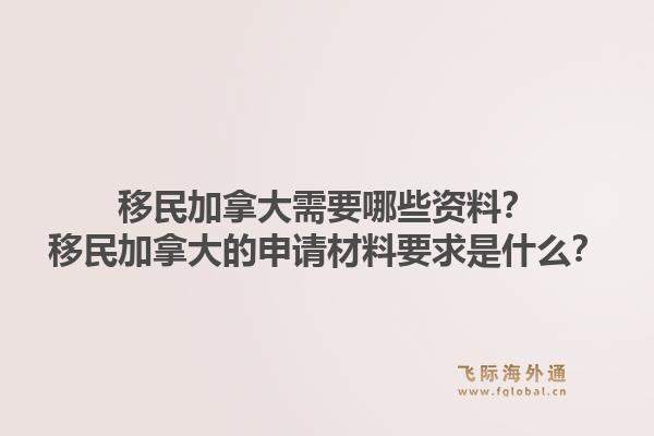 移民加拿大需要哪些資料？移民加拿大的申請材料要求是什么？1.jpg