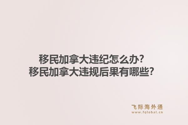 移民加拿大違紀(jì)怎么辦？移民加拿大違規(guī)后果有哪些？1.jpg